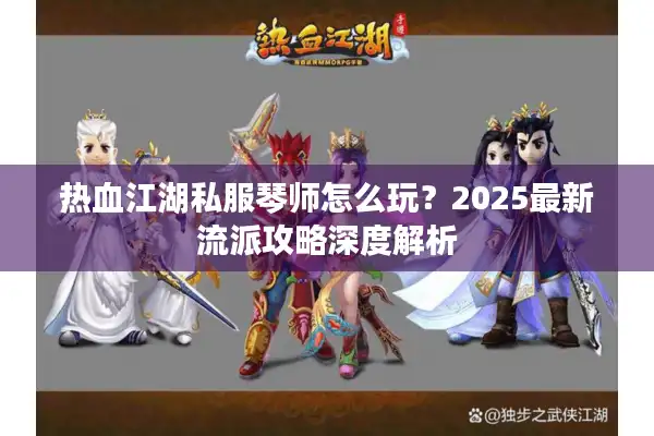 热血江湖私服琴师怎么玩？2025最新流派攻略深度解析