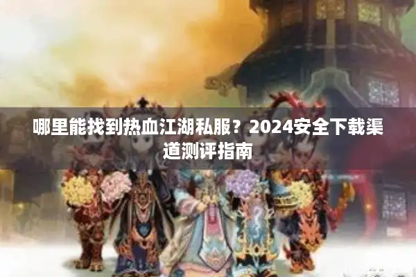 哪里能找到热血江湖私服？2024安全下载渠道测评指南