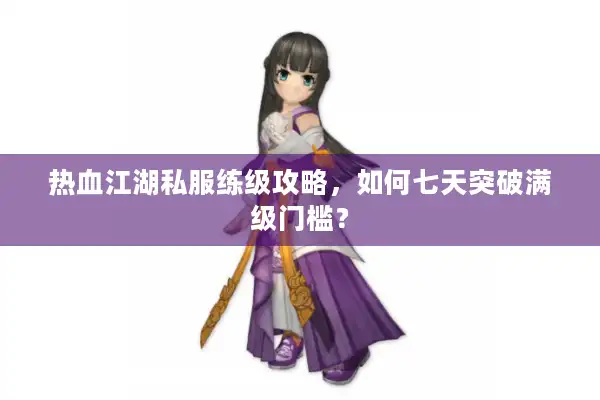 热血江湖私服练级攻略,如何七天突破满级门槛? 热血江湖私服练级攻略,如何七天突破满级门槛?