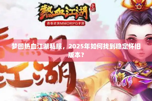 梦回热血江湖私服，2025年如何找到稳定怀旧版本？