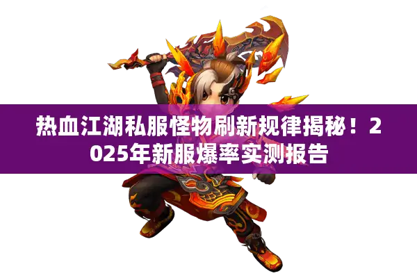 热血江湖私服怪物刷新规律揭秘！2025年新服爆率实测报告