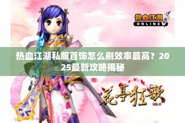 热血江湖私服首饰怎么刷效率最高？2025最新攻略揭秘