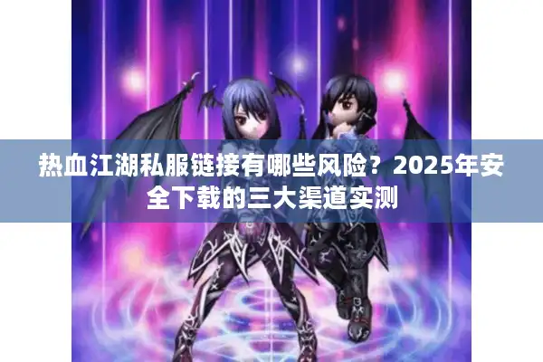 热血江湖私服链接有哪些风险？2025年安全下载的三大渠道实测