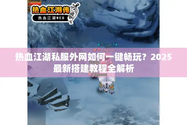热血江湖私服外网如何一键畅玩?2025最新搭建教程全解析 热血江湖私服外网如何一键畅玩?2025最新搭建教程全解析