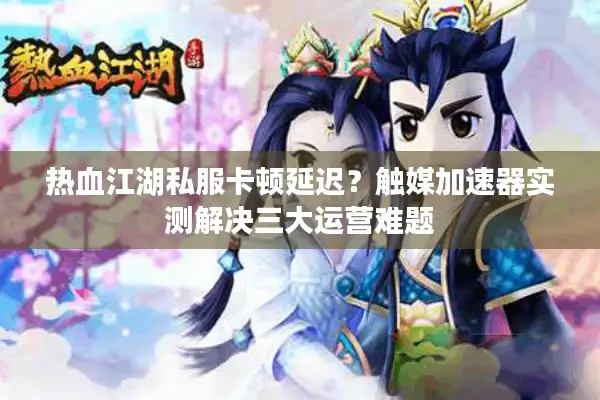 热血江湖私服卡顿延迟？触媒加速器实测解决三大运营难题