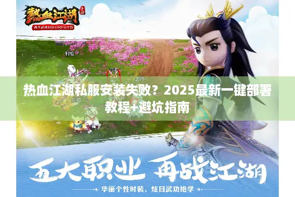 热血江湖私服安装失败?2025最新一键部署教程+避坑指南 热血江湖私服安装失败?2025最新一键部署教程+避坑指南
