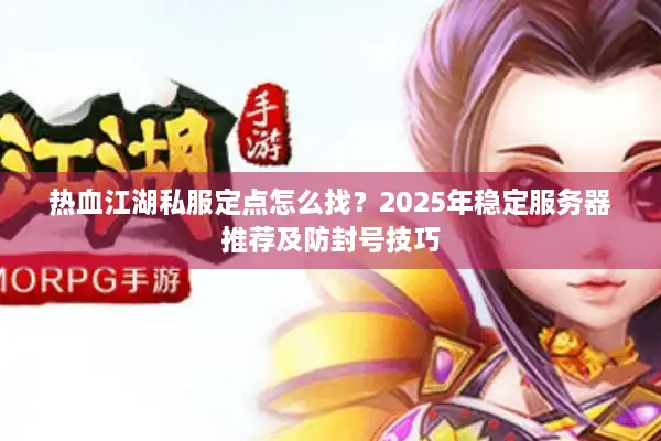 热血江湖私服定点怎么找？2025年稳定服务器推荐及防封号技巧
