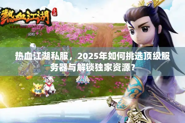 热血江湖私服，2025年如何挑选顶级服务器与解锁独家资源？
