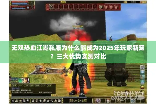 无双热血江湖私服为什么能成为2025年玩家新宠？三大优势实测对比