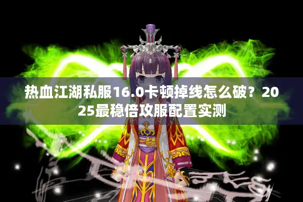 热血江湖私服16.0卡顿掉线怎么破？2025最稳倍攻服配置实测