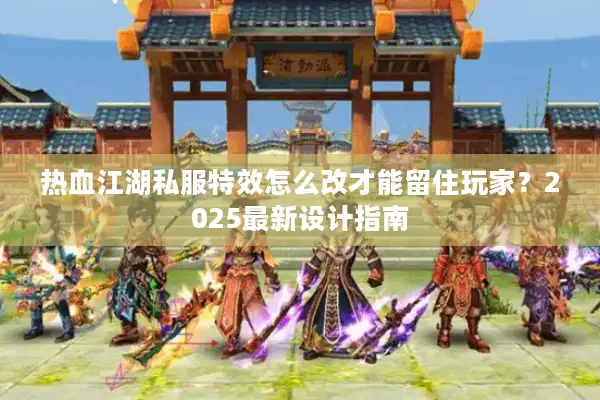 热血江湖私服特效怎么改才能留住玩家？2025最新设计指南