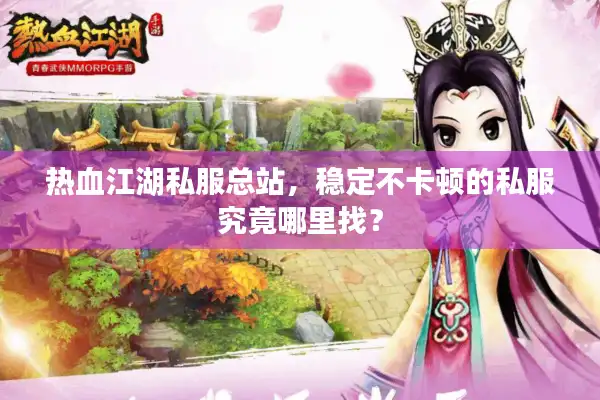 热血江湖私服总站，稳定不卡顿的私服究竟哪里找？