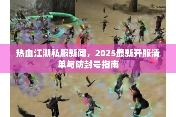 热血江湖私服新闻，2025最新开服清单与防封号指南