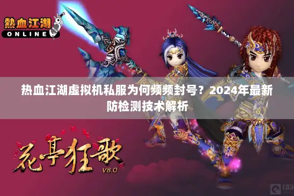 热血江湖虚拟机私服为何频频封号？2024年最新防检测技术解析