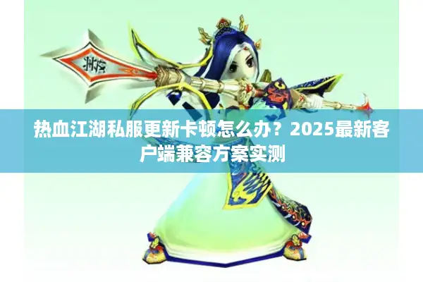 热血江湖私服更新卡顿怎么办?2025最新客户端兼容方案实测 热血江湖私服更新卡顿怎么办?2025最新客户端兼容方案实测
