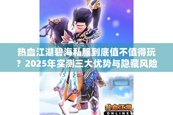 热血江湖碧海私服到底值不值得玩?2025年实测三大优势与隐藏风险 热血江湖碧海私服到底值不值得玩?2025年实测三大优势与隐藏风险