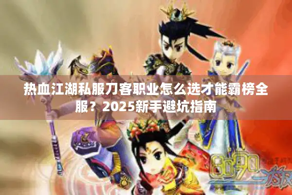 热血江湖私服刀客职业怎么选才能霸榜全服？2025新手避坑指南