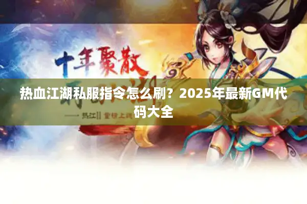 热血江湖私服指令怎么刷?2025年最新GM代码大全 热血江湖私服指令怎么刷?2025年最新GM代码大全