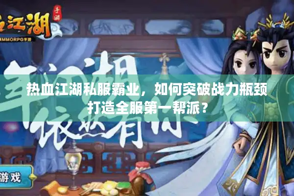 热血江湖私服霸业，如何突破战力瓶颈打造全服第一帮派？
