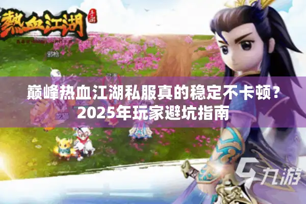 巅峰热血江湖私服真的稳定不卡顿？2025年玩家避坑指南