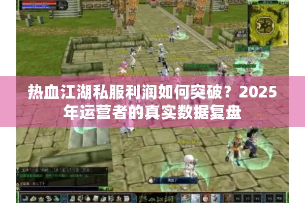 热血江湖私服利润如何突破?2025年运营者的真实数据复盘 热血江湖私服利润如何突破?2025年运营者的真实数据复盘