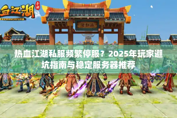 热血江湖私服频繁停服？2025年玩家避坑指南与稳定服务器推荐