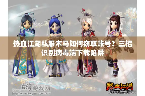 热血江湖私服木马如何窃取账号？三招识别病毒端下载陷阱