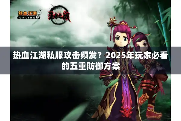 热血江湖私服攻击频发？2025年玩家必看的五重防御方案