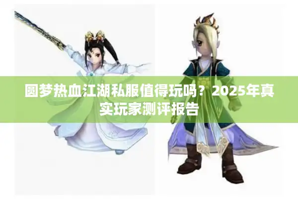 圆梦热血江湖私服值得玩吗?2025年真实玩家测评报告 圆梦热血江湖私服值得玩吗?2025年真实玩家测评报告