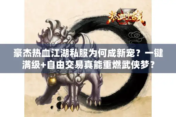 豪杰热血江湖私服为何成新宠？一键满级+自由交易真能重燃武侠梦？