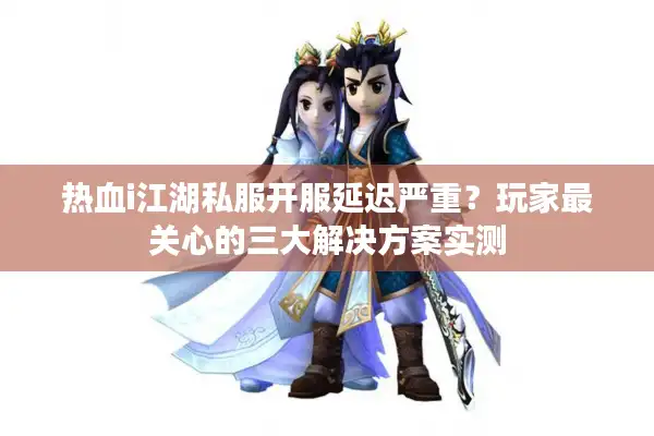 热血i江湖私服开服延迟严重？玩家最关心的三大解决方案实测