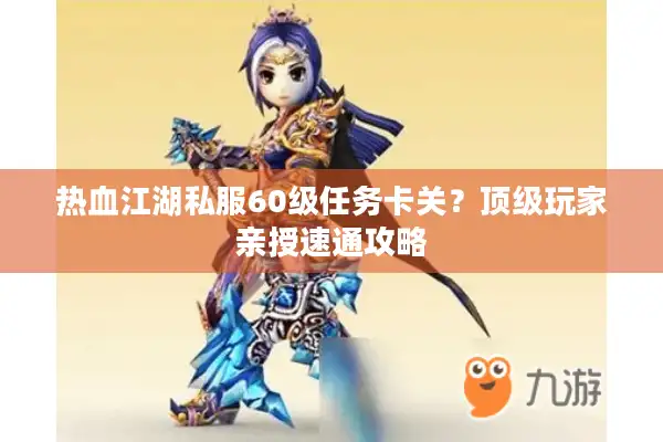 热血江湖私服60级任务卡关？顶级玩家亲授速通攻略