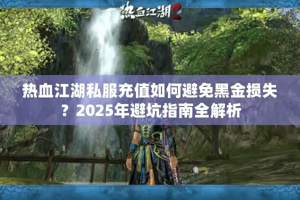 热血江湖私服充值如何避免黑金损失?2025年避坑指南全解析 热血江湖私服充值如何避免黑金损失?2025年避坑指南全解析