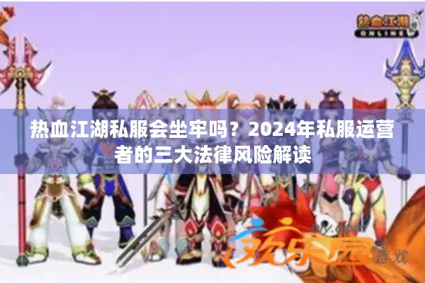 热血江湖私服会坐牢吗?2024年私服运营者的三大法律风险解读 热血江湖私服会坐牢吗?2024年私服运营者的三大法律风险解读