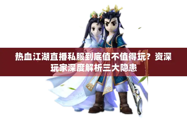 热血江湖直播私服到底值不值得玩？资深玩家深度解析三大隐患