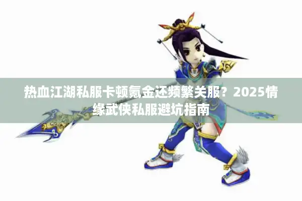 热血江湖私服卡顿氪金还频繁关服？2025情缘武侠私服避坑指南