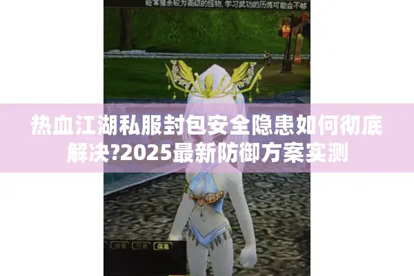 热血江湖私服封包安全隐患如何彻底解决?2025最新防御方案实测