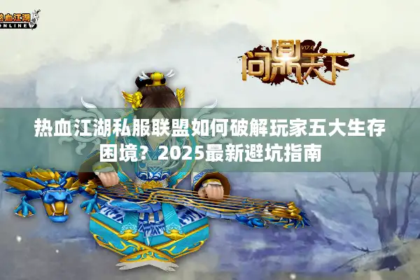 热血江湖私服联盟如何破解玩家五大生存困境？2025最新避坑指南