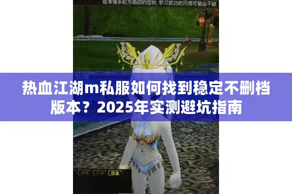 热血江湖m私服如何找到稳定不删档版本？2025年实测避坑指南