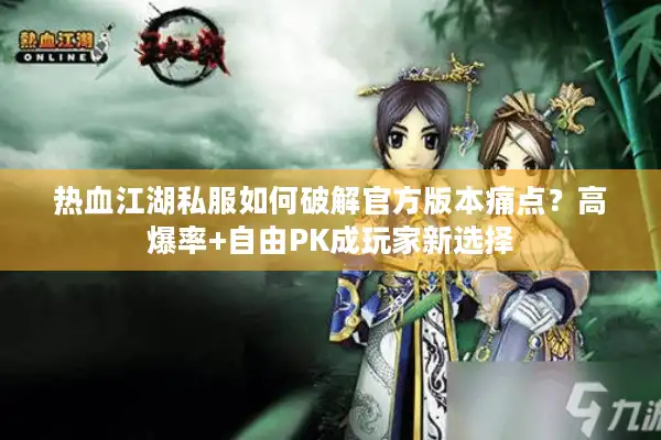 热血江湖私服如何破解官方版本痛点?高爆率+自由PK成玩家新选择 热血江湖私服如何破解官方版本痛点?高爆率+自由PK成玩家新选择
