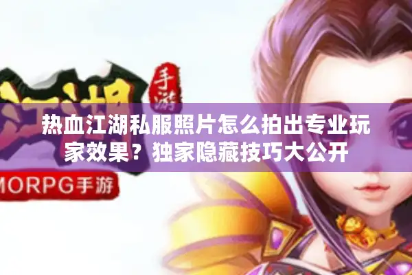 热血江湖私服照片怎么拍出专业玩家效果？独家隐藏技巧大公开