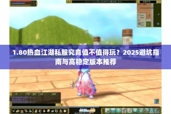 1.80热血江湖私服究竟值不值得玩?2025避坑指南与高稳定版本推荐 1.80热血江湖私服究竟值不值得玩?2025避坑指南与高稳定版本推荐