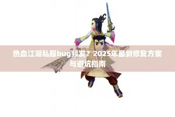 热血江湖私服bug频发？2025年最新修复方案与避坑指南