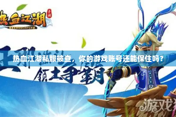 热血江湖私服被查，你的游戏账号还能保住吗？