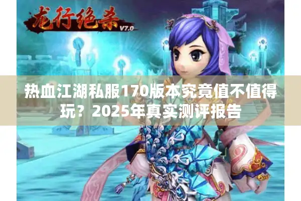 热血江湖私服170版本究竟值不值得玩？2025年真实测评报告