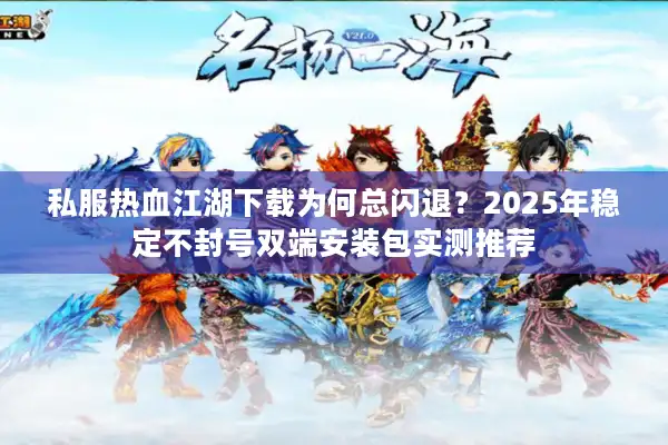 私服热血江湖下载为何总闪退？2025年稳定不封号双端安装包实测推荐