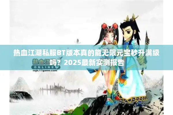 热血江湖私服BT版本真的能无限元宝秒升满级吗？2025最新实测报告