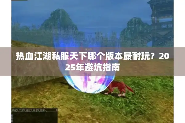 热血江湖私服天下哪个版本最耐玩?2025年避坑指南 热血江湖私服天下哪个版本最耐玩?2025年避坑指南