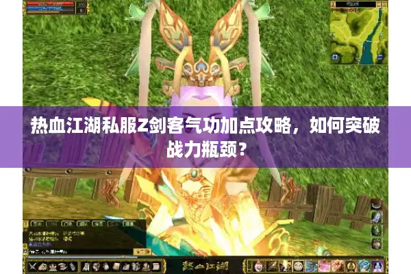 热血江湖私服Z剑客气功加点攻略，如何突破战力瓶颈？