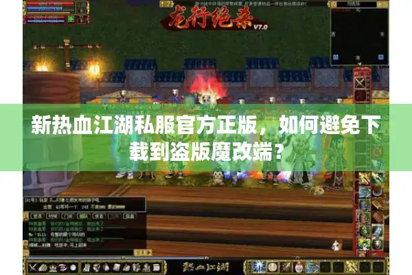 新热血江湖私服官方正版，如何避免下载到盗版魔改端？
